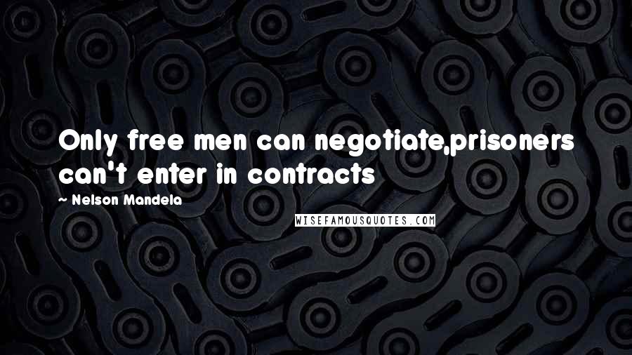 Nelson Mandela Quotes: Only free men can negotiate,prisoners can't enter in contracts