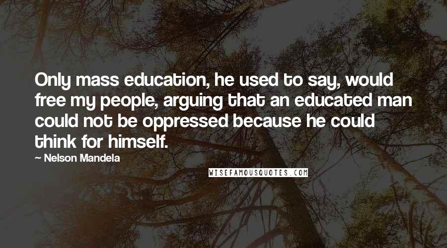 Nelson Mandela Quotes: Only mass education, he used to say, would free my people, arguing that an educated man could not be oppressed because he could think for himself.