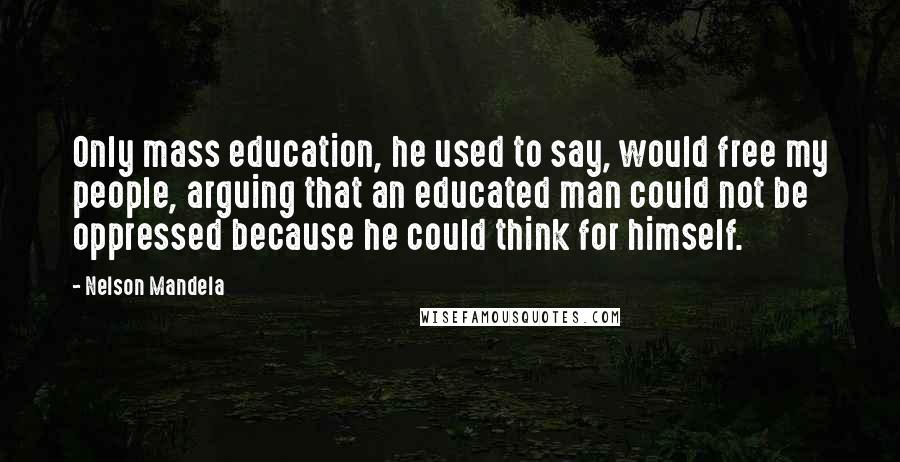 Nelson Mandela Quotes: Only mass education, he used to say, would free my people, arguing that an educated man could not be oppressed because he could think for himself.