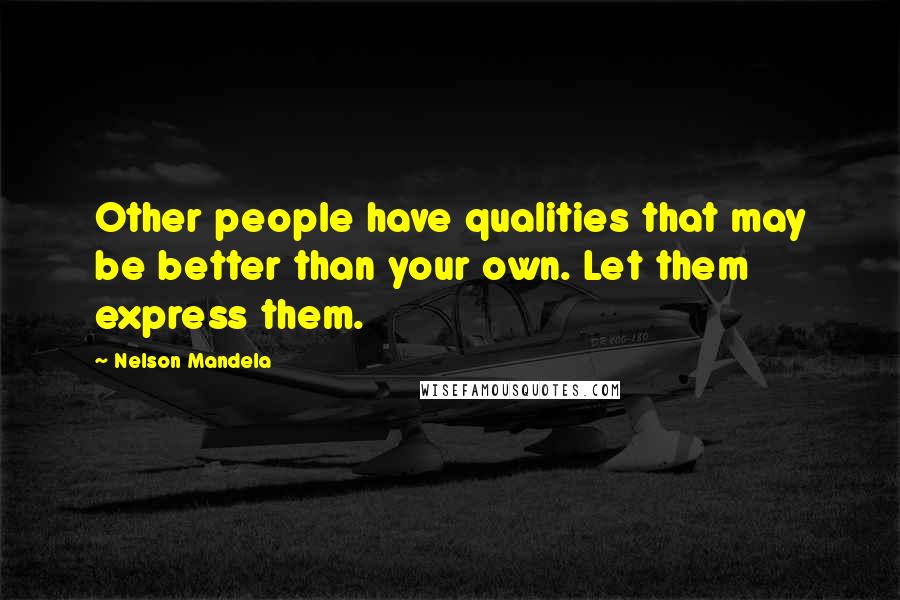 Nelson Mandela Quotes: Other people have qualities that may be better than your own. Let them express them.