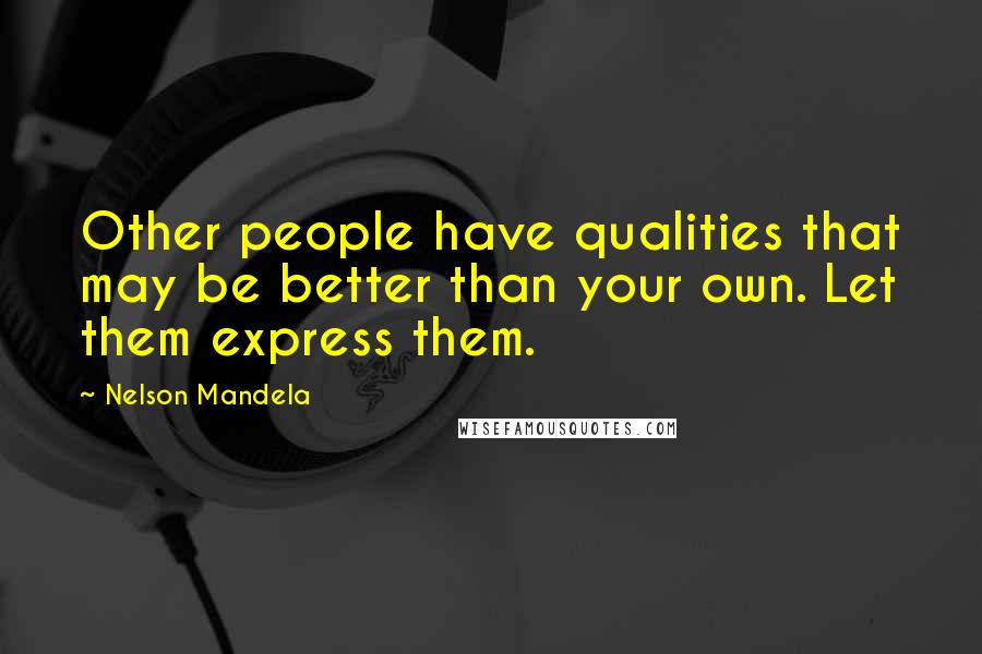 Nelson Mandela Quotes: Other people have qualities that may be better than your own. Let them express them.