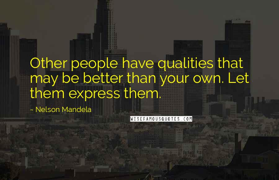 Nelson Mandela Quotes: Other people have qualities that may be better than your own. Let them express them.