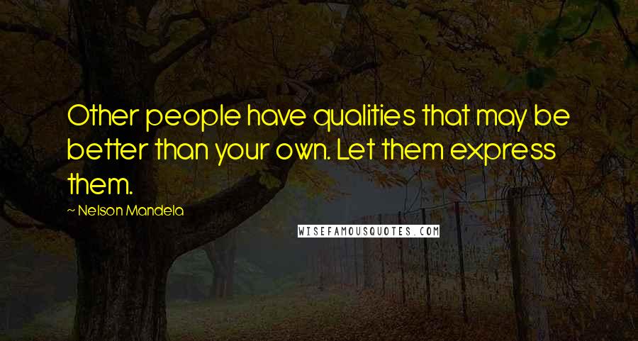 Nelson Mandela Quotes: Other people have qualities that may be better than your own. Let them express them.