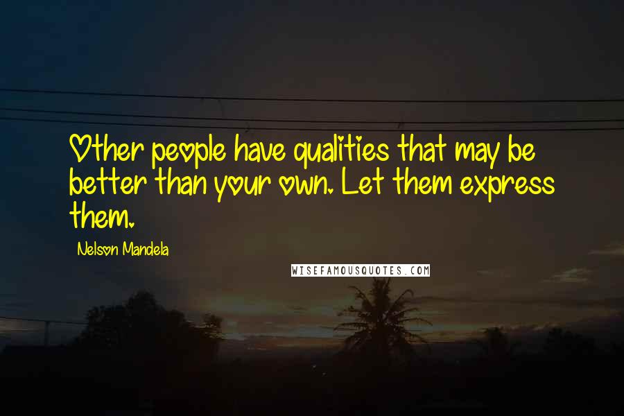 Nelson Mandela Quotes: Other people have qualities that may be better than your own. Let them express them.