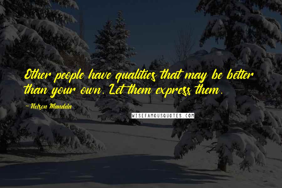 Nelson Mandela Quotes: Other people have qualities that may be better than your own. Let them express them.