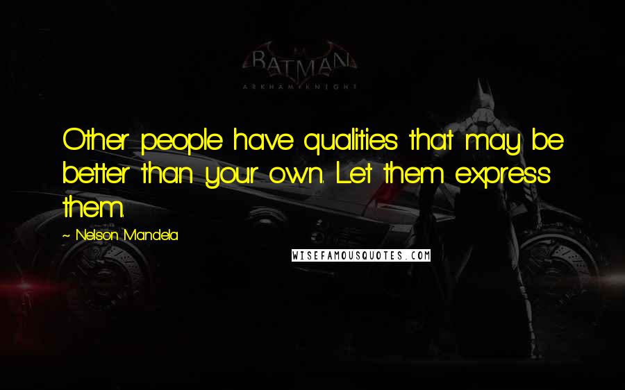 Nelson Mandela Quotes: Other people have qualities that may be better than your own. Let them express them.