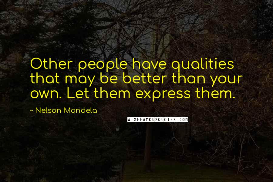 Nelson Mandela Quotes: Other people have qualities that may be better than your own. Let them express them.