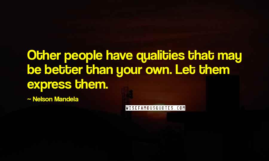 Nelson Mandela Quotes: Other people have qualities that may be better than your own. Let them express them.