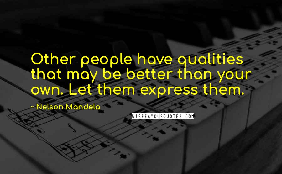 Nelson Mandela Quotes: Other people have qualities that may be better than your own. Let them express them.