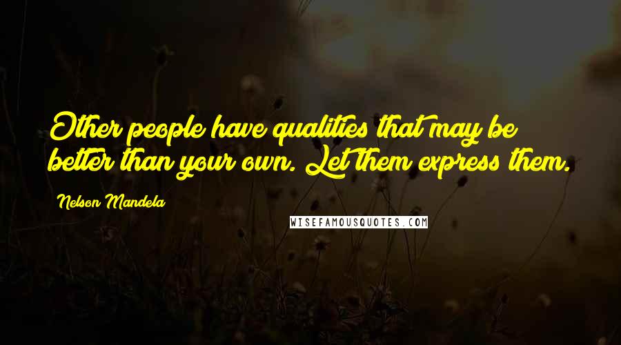 Nelson Mandela Quotes: Other people have qualities that may be better than your own. Let them express them.