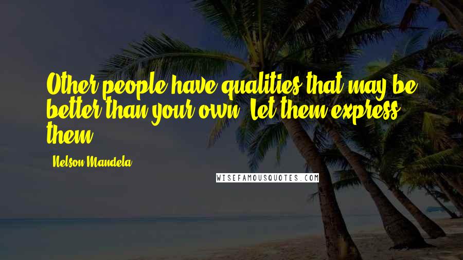 Nelson Mandela Quotes: Other people have qualities that may be better than your own. Let them express them.