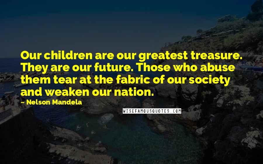 Nelson Mandela Quotes: Our children are our greatest treasure. They are our future. Those who abuse them tear at the fabric of our society and weaken our nation.