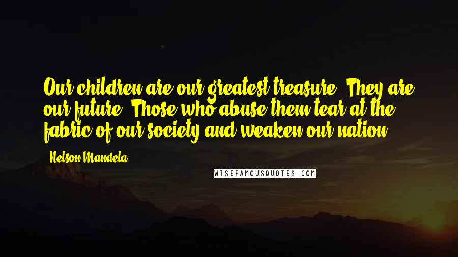 Nelson Mandela Quotes: Our children are our greatest treasure. They are our future. Those who abuse them tear at the fabric of our society and weaken our nation.