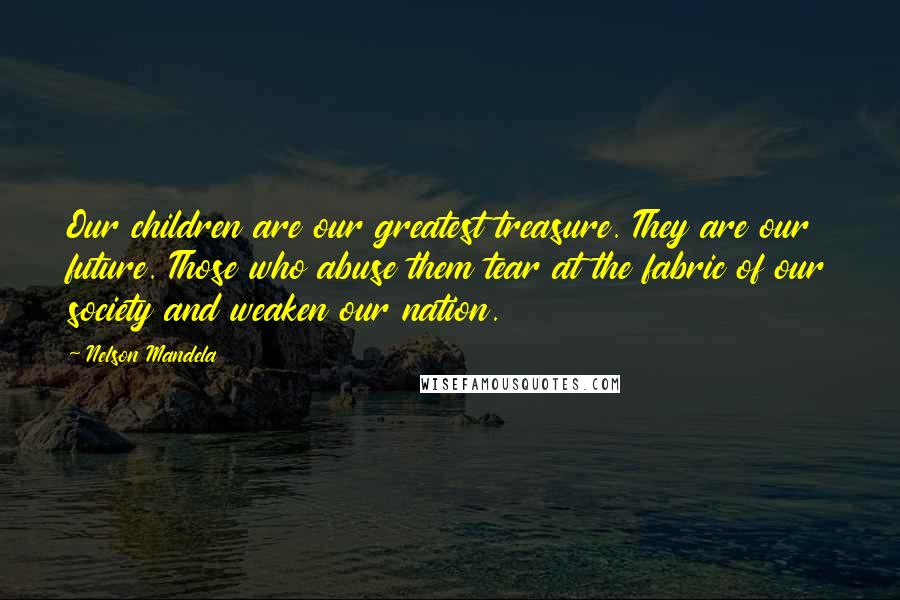 Nelson Mandela Quotes: Our children are our greatest treasure. They are our future. Those who abuse them tear at the fabric of our society and weaken our nation.