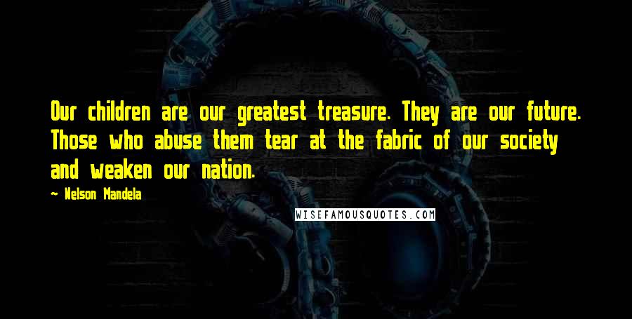 Nelson Mandela Quotes: Our children are our greatest treasure. They are our future. Those who abuse them tear at the fabric of our society and weaken our nation.