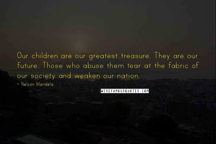 Nelson Mandela Quotes: Our children are our greatest treasure. They are our future. Those who abuse them tear at the fabric of our society and weaken our nation.