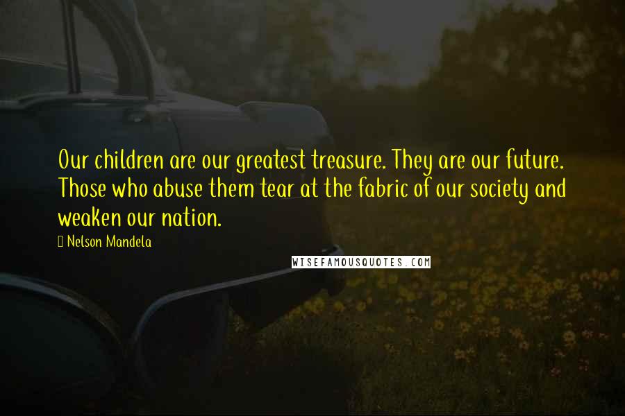 Nelson Mandela Quotes: Our children are our greatest treasure. They are our future. Those who abuse them tear at the fabric of our society and weaken our nation.