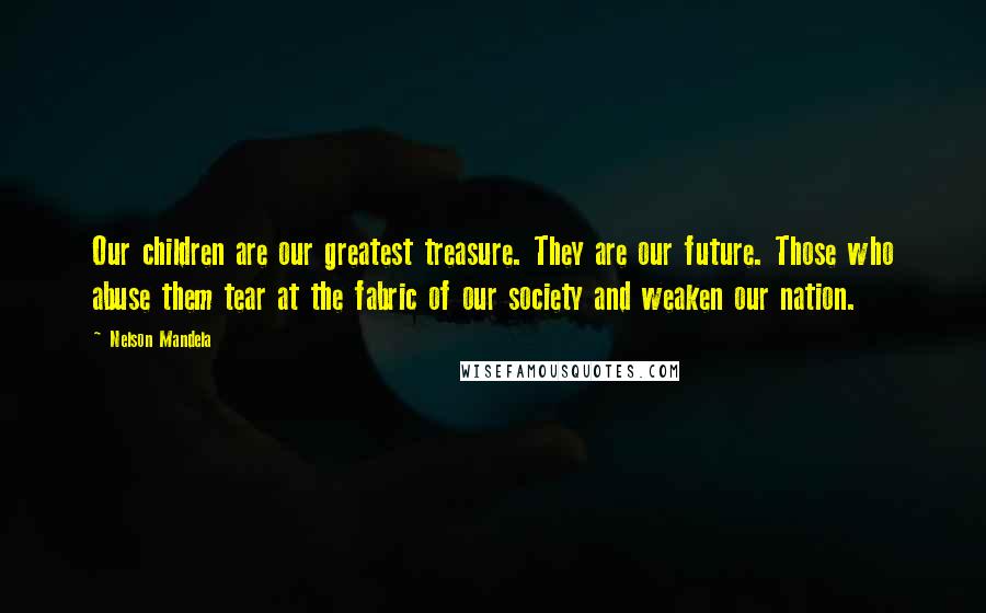 Nelson Mandela Quotes: Our children are our greatest treasure. They are our future. Those who abuse them tear at the fabric of our society and weaken our nation.