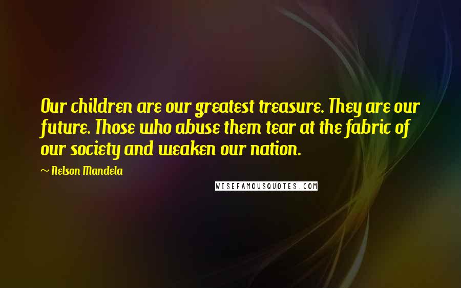 Nelson Mandela Quotes: Our children are our greatest treasure. They are our future. Those who abuse them tear at the fabric of our society and weaken our nation.