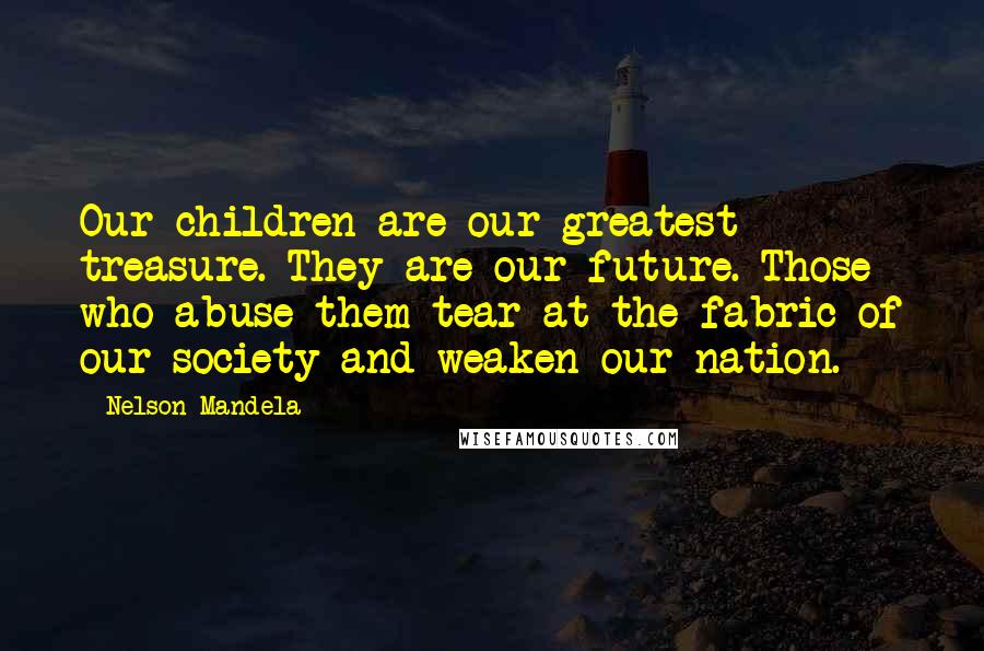 Nelson Mandela Quotes: Our children are our greatest treasure. They are our future. Those who abuse them tear at the fabric of our society and weaken our nation.