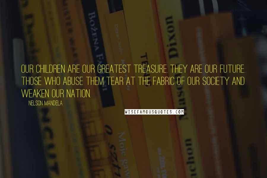 Nelson Mandela Quotes: Our children are our greatest treasure. They are our future. Those who abuse them tear at the fabric of our society and weaken our nation.