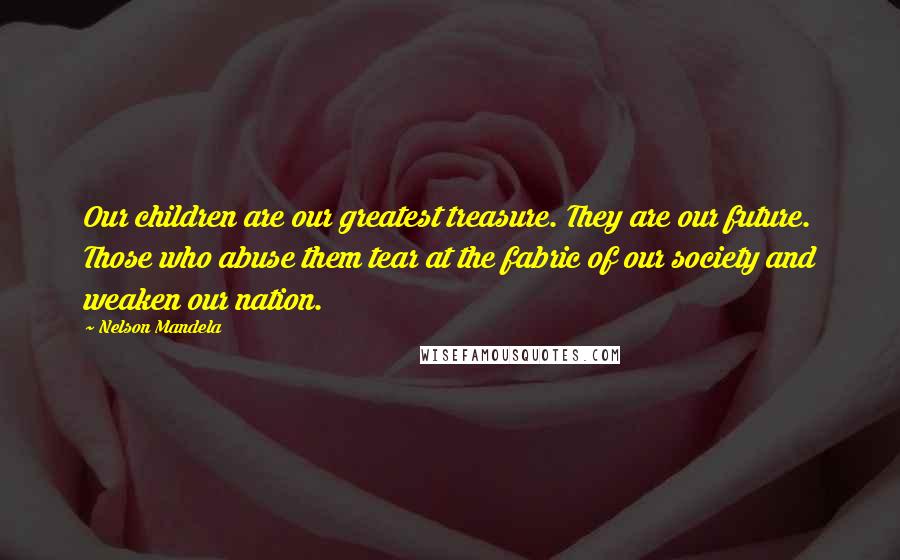 Nelson Mandela Quotes: Our children are our greatest treasure. They are our future. Those who abuse them tear at the fabric of our society and weaken our nation.