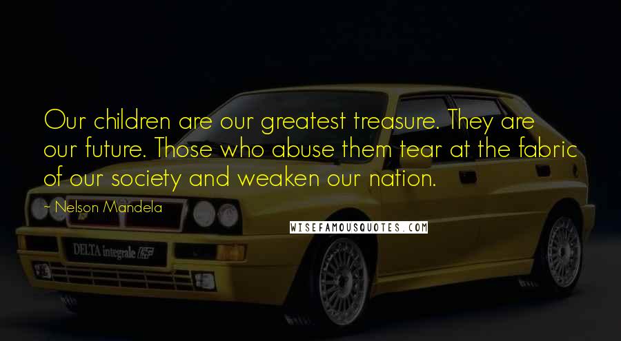 Nelson Mandela Quotes: Our children are our greatest treasure. They are our future. Those who abuse them tear at the fabric of our society and weaken our nation.