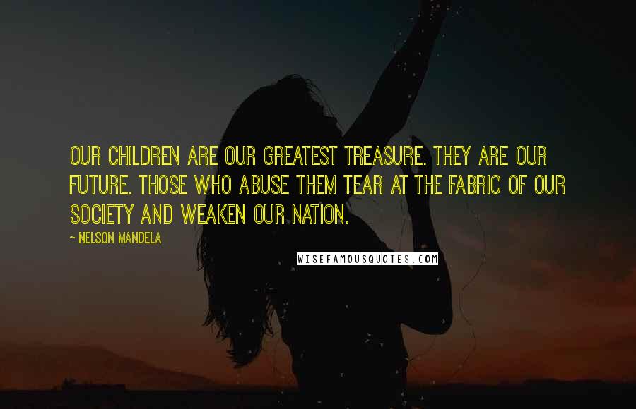 Nelson Mandela Quotes: Our children are our greatest treasure. They are our future. Those who abuse them tear at the fabric of our society and weaken our nation.