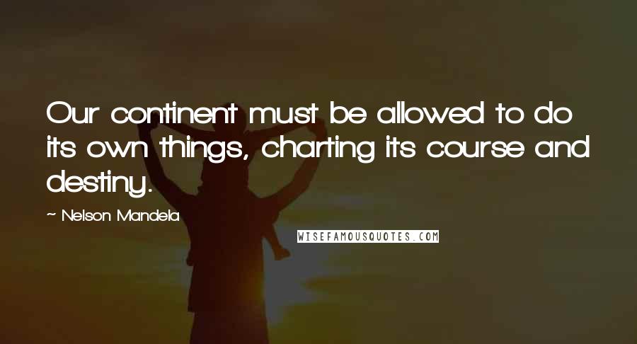 Nelson Mandela Quotes: Our continent must be allowed to do its own things, charting its course and destiny.