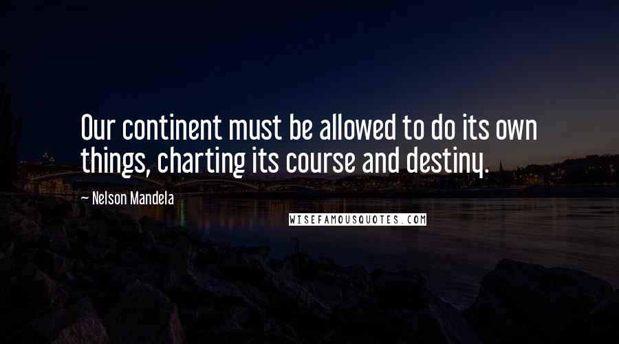 Nelson Mandela Quotes: Our continent must be allowed to do its own things, charting its course and destiny.