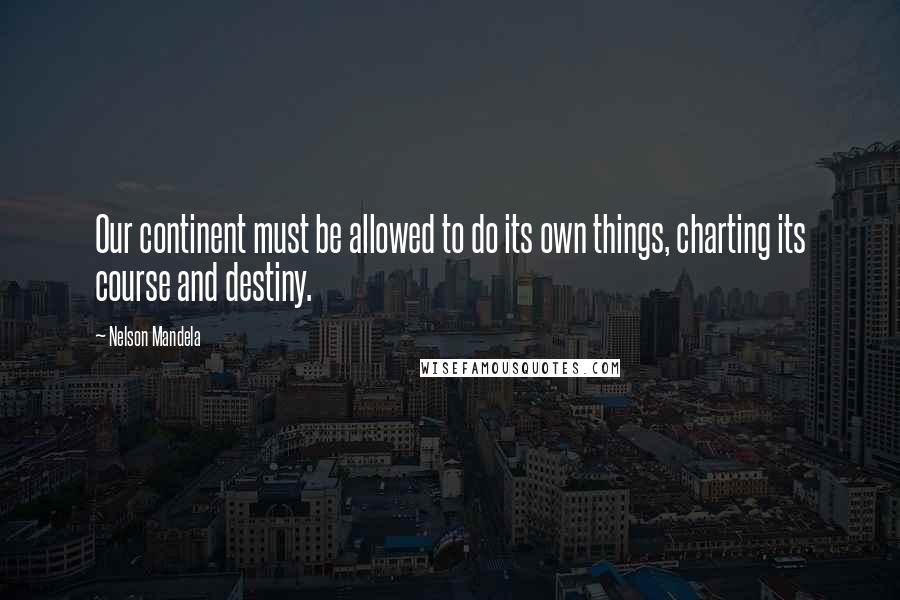 Nelson Mandela Quotes: Our continent must be allowed to do its own things, charting its course and destiny.
