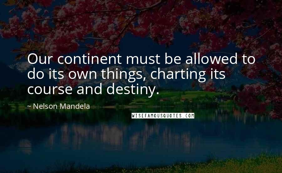 Nelson Mandela Quotes: Our continent must be allowed to do its own things, charting its course and destiny.