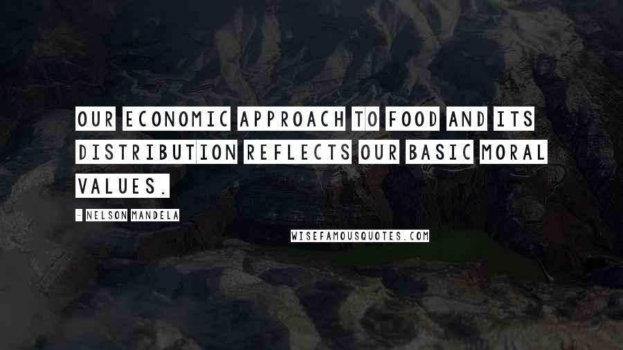 Nelson Mandela Quotes: Our economic approach to food and its distribution reflects our basic moral values.