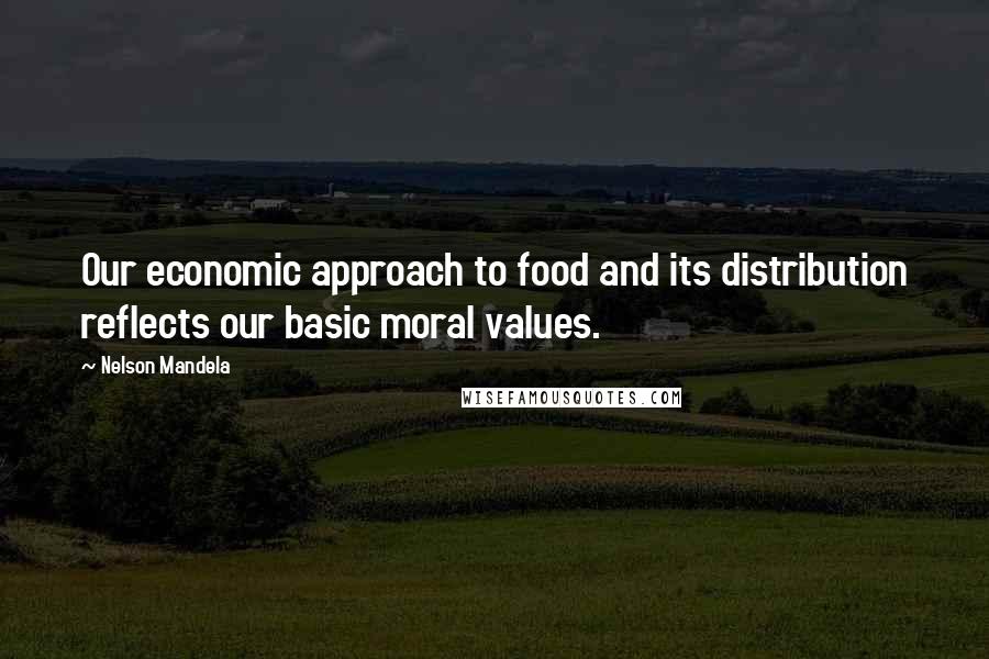 Nelson Mandela Quotes: Our economic approach to food and its distribution reflects our basic moral values.