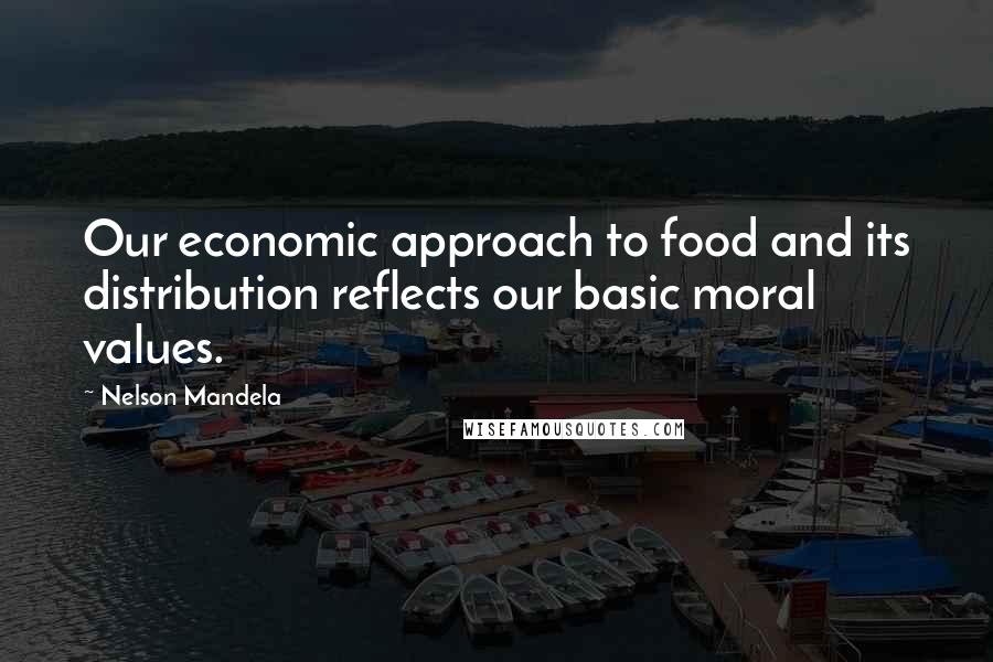 Nelson Mandela Quotes: Our economic approach to food and its distribution reflects our basic moral values.