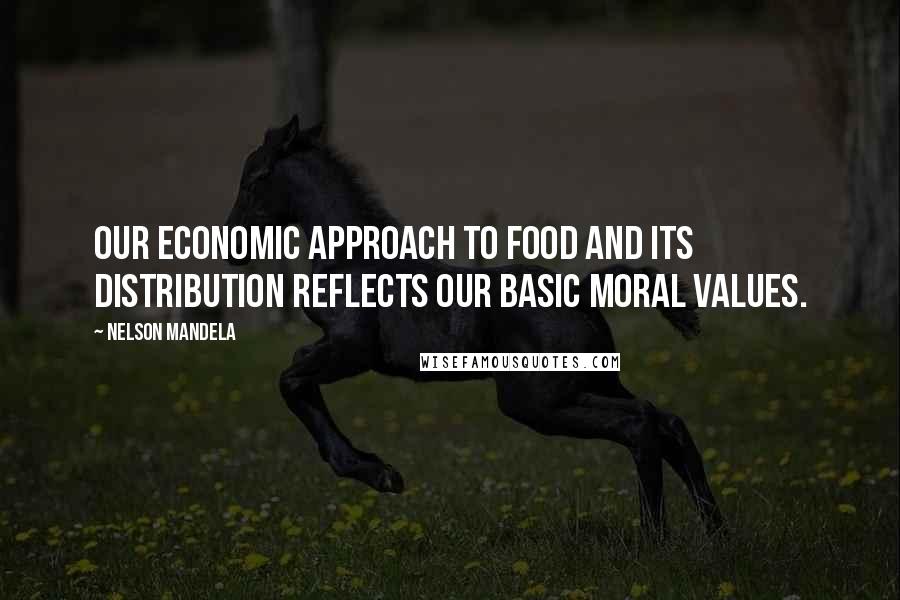 Nelson Mandela Quotes: Our economic approach to food and its distribution reflects our basic moral values.