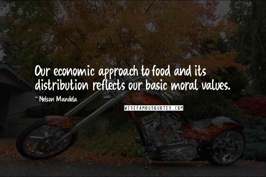 Nelson Mandela Quotes: Our economic approach to food and its distribution reflects our basic moral values.