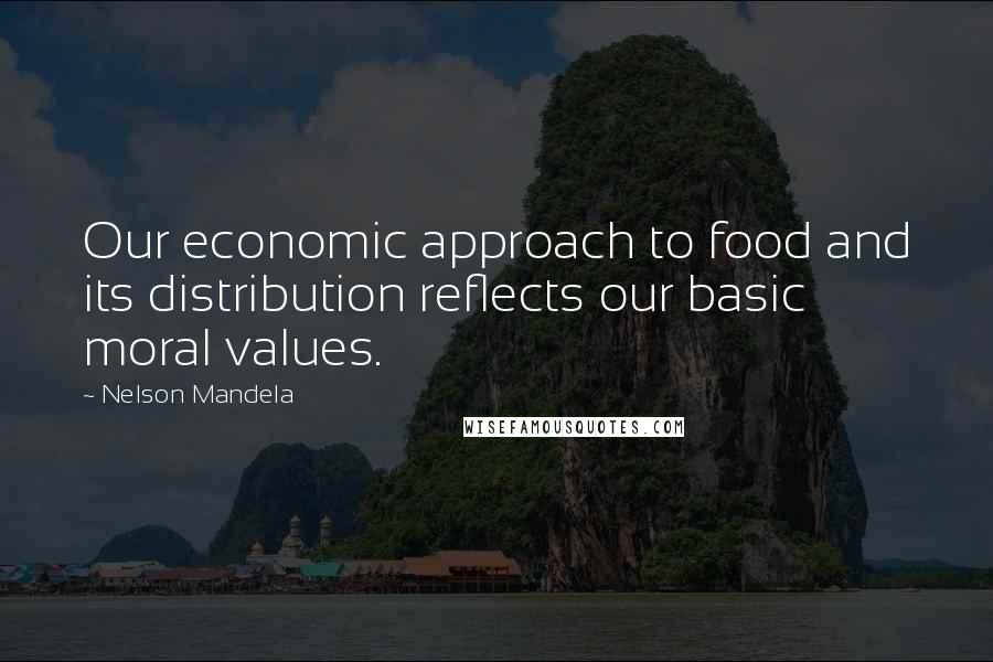 Nelson Mandela Quotes: Our economic approach to food and its distribution reflects our basic moral values.