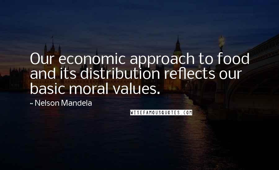 Nelson Mandela Quotes: Our economic approach to food and its distribution reflects our basic moral values.