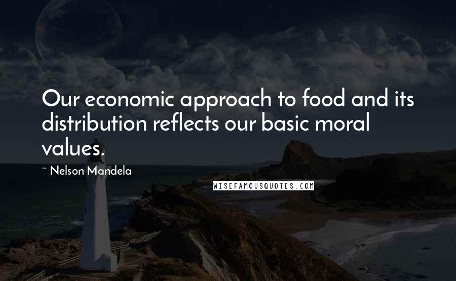 Nelson Mandela Quotes: Our economic approach to food and its distribution reflects our basic moral values.