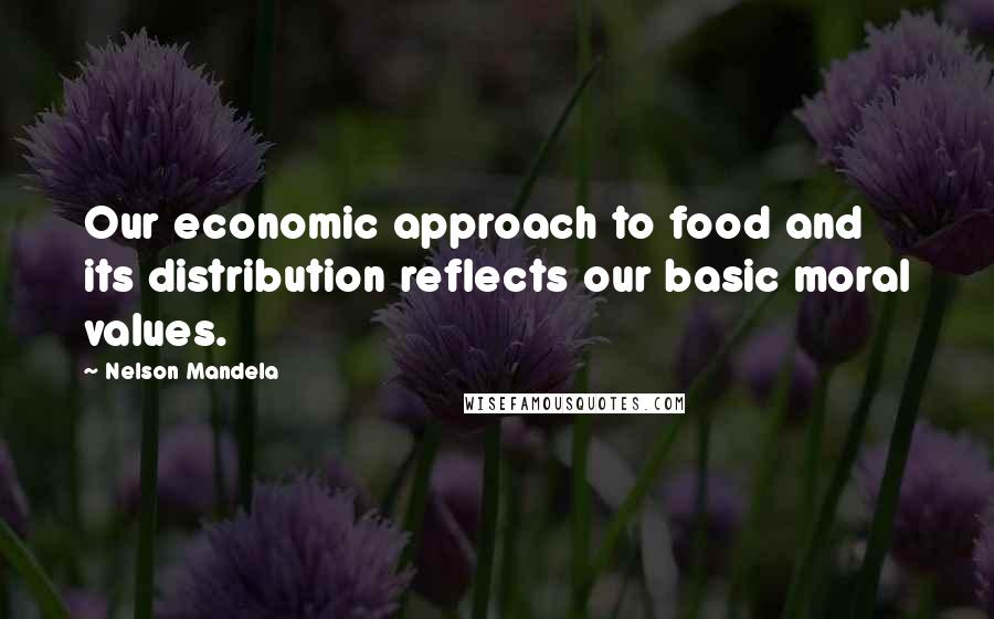 Nelson Mandela Quotes: Our economic approach to food and its distribution reflects our basic moral values.