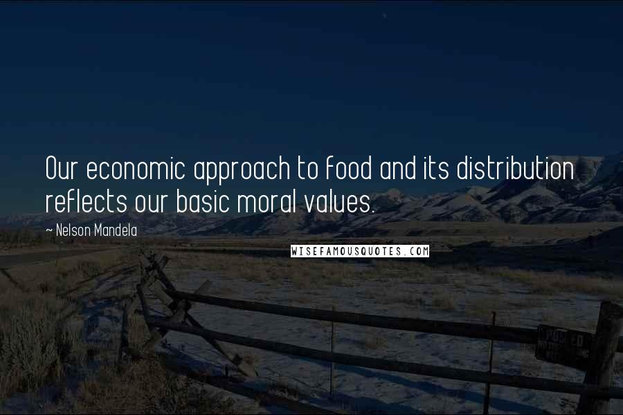 Nelson Mandela Quotes: Our economic approach to food and its distribution reflects our basic moral values.
