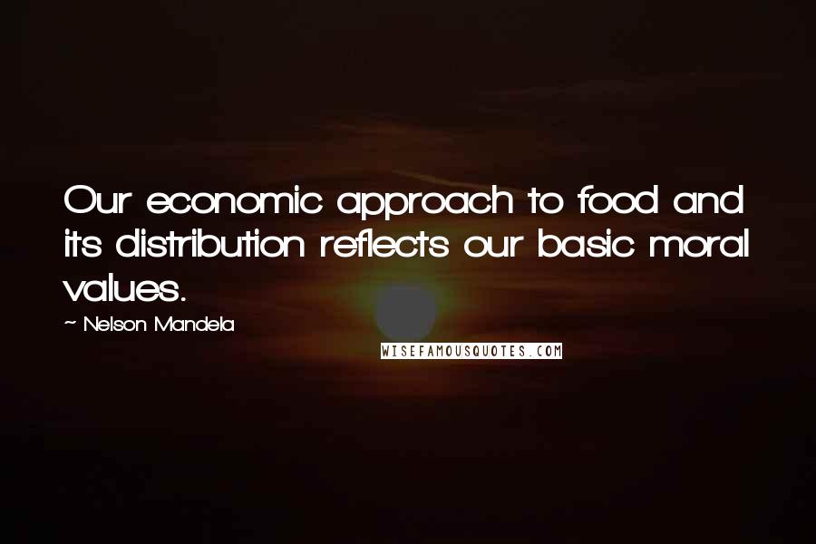 Nelson Mandela Quotes: Our economic approach to food and its distribution reflects our basic moral values.