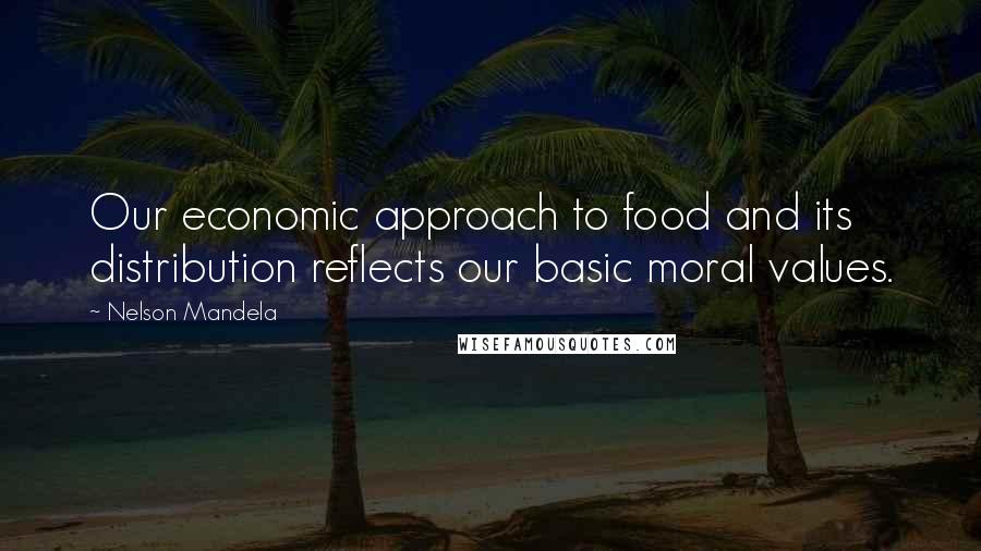 Nelson Mandela Quotes: Our economic approach to food and its distribution reflects our basic moral values.