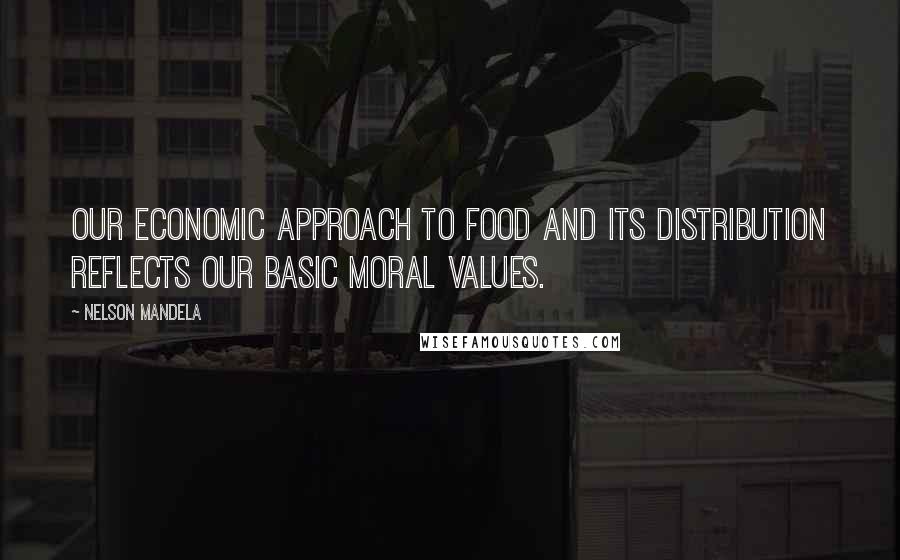 Nelson Mandela Quotes: Our economic approach to food and its distribution reflects our basic moral values.