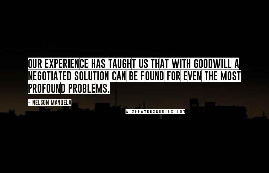 Nelson Mandela Quotes: Our experience has taught us that with goodwill a negotiated solution can be found for even the most profound problems.