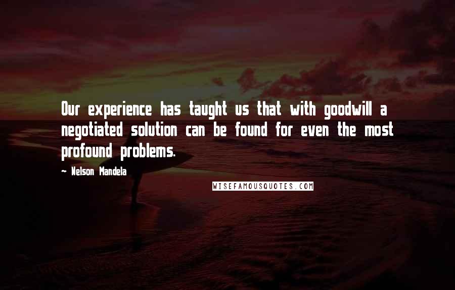 Nelson Mandela Quotes: Our experience has taught us that with goodwill a negotiated solution can be found for even the most profound problems.