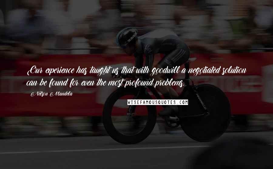Nelson Mandela Quotes: Our experience has taught us that with goodwill a negotiated solution can be found for even the most profound problems.