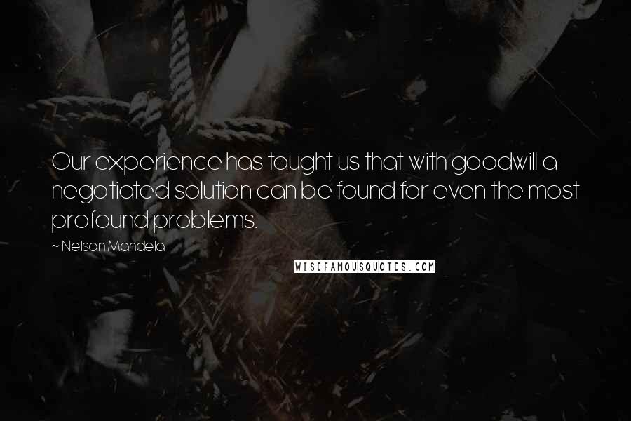 Nelson Mandela Quotes: Our experience has taught us that with goodwill a negotiated solution can be found for even the most profound problems.