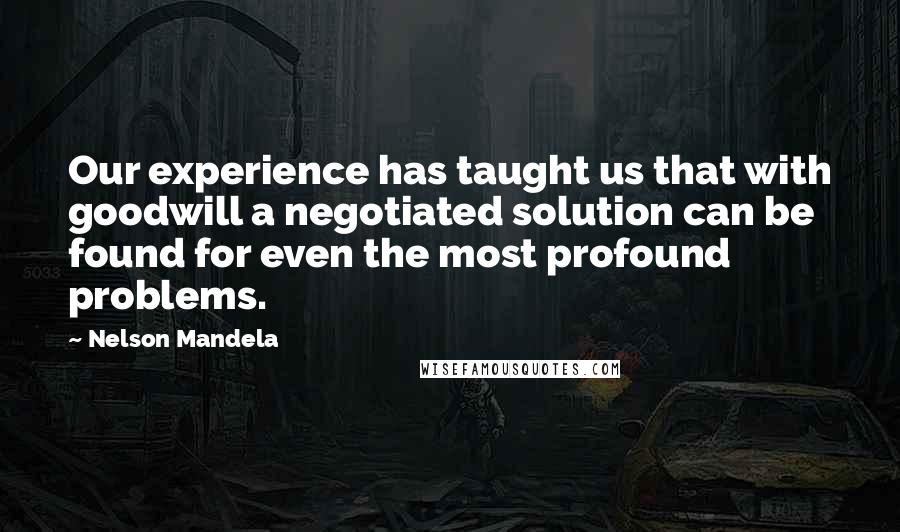 Nelson Mandela Quotes: Our experience has taught us that with goodwill a negotiated solution can be found for even the most profound problems.